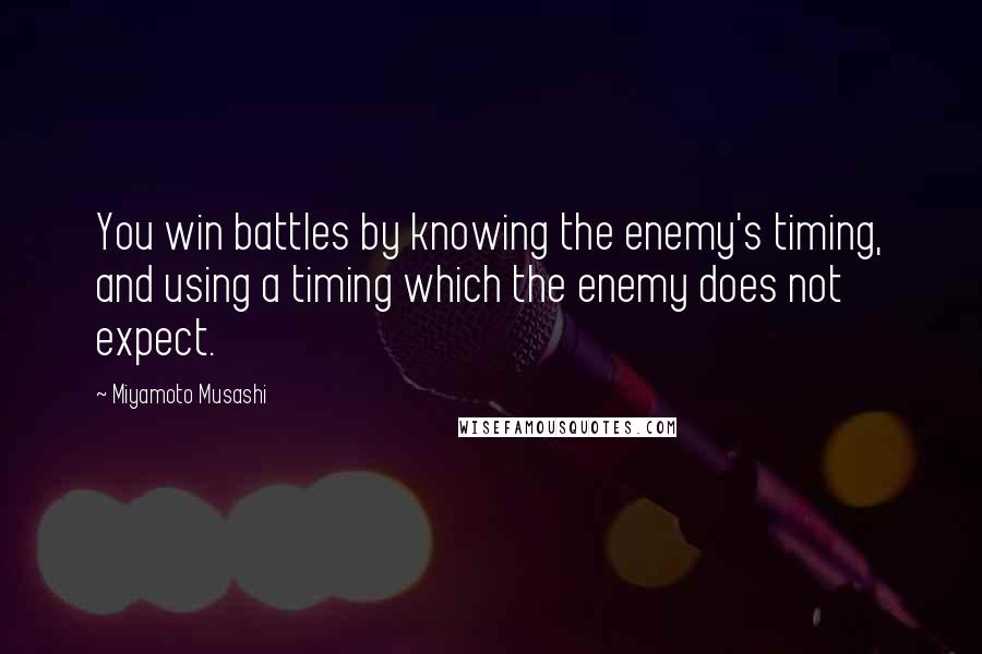 Miyamoto Musashi Quotes: You win battles by knowing the enemy's timing, and using a timing which the enemy does not expect.