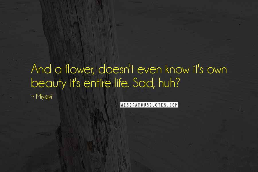 Miyavi Quotes: And a flower, doesn't even know it's own beauty it's entire life. Sad, huh?