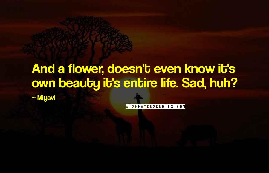 Miyavi Quotes: And a flower, doesn't even know it's own beauty it's entire life. Sad, huh?