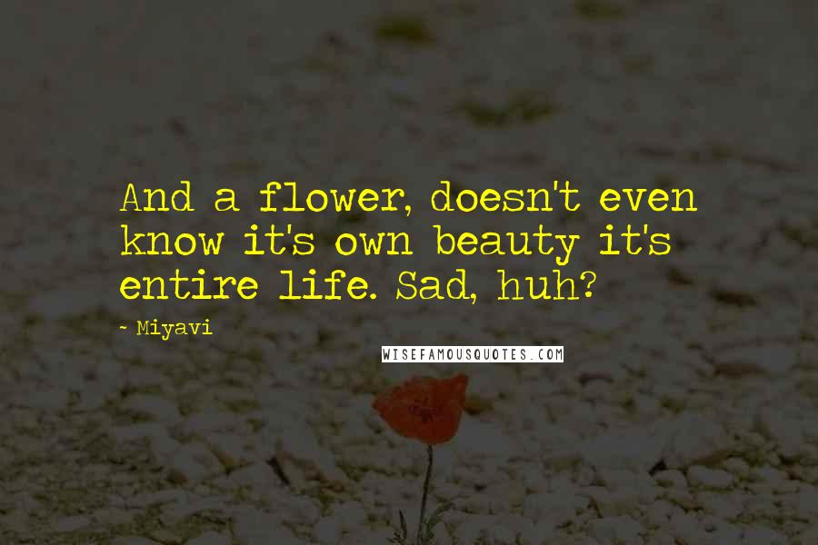 Miyavi Quotes: And a flower, doesn't even know it's own beauty it's entire life. Sad, huh?