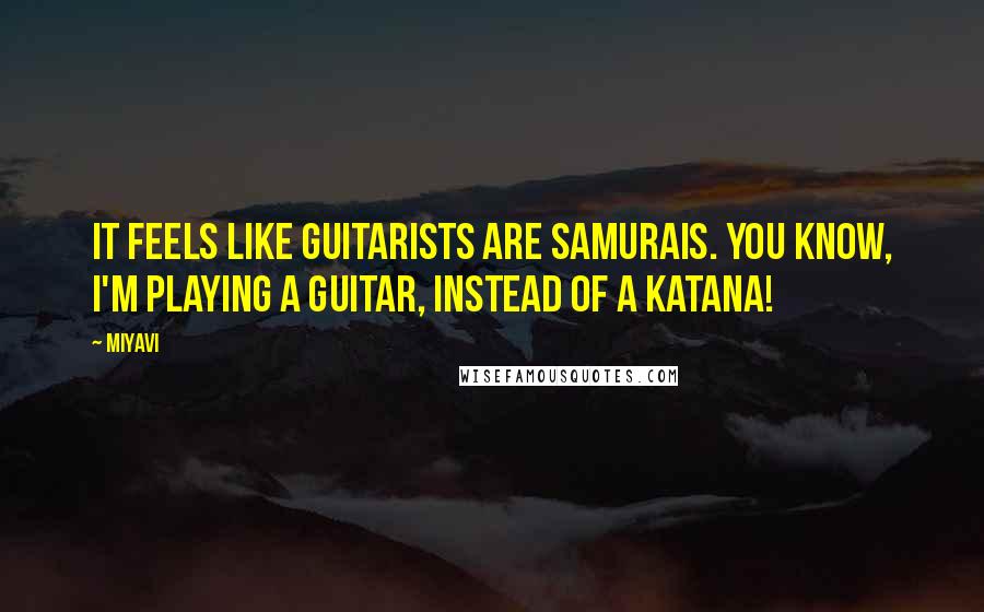 Miyavi Quotes: It feels like guitarists are samurais. You know, I'm playing a guitar, instead of a katana!