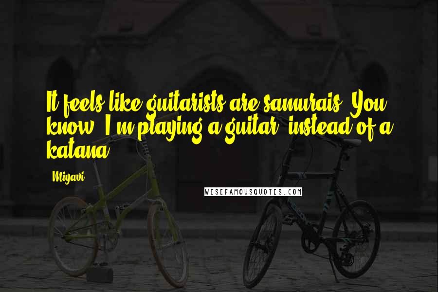 Miyavi Quotes: It feels like guitarists are samurais. You know, I'm playing a guitar, instead of a katana!