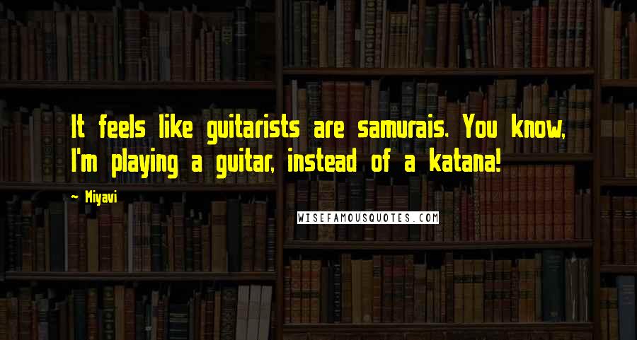 Miyavi Quotes: It feels like guitarists are samurais. You know, I'm playing a guitar, instead of a katana!