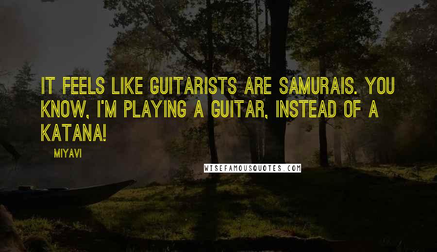 Miyavi Quotes: It feels like guitarists are samurais. You know, I'm playing a guitar, instead of a katana!