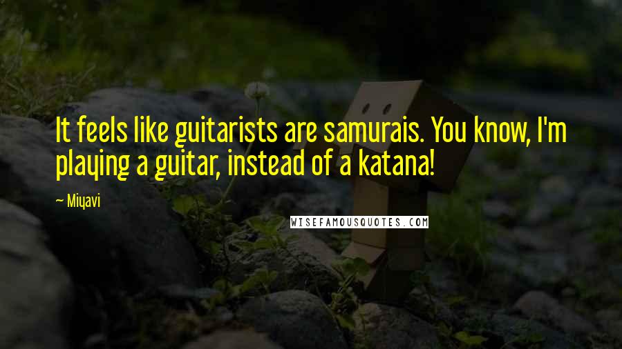 Miyavi Quotes: It feels like guitarists are samurais. You know, I'm playing a guitar, instead of a katana!