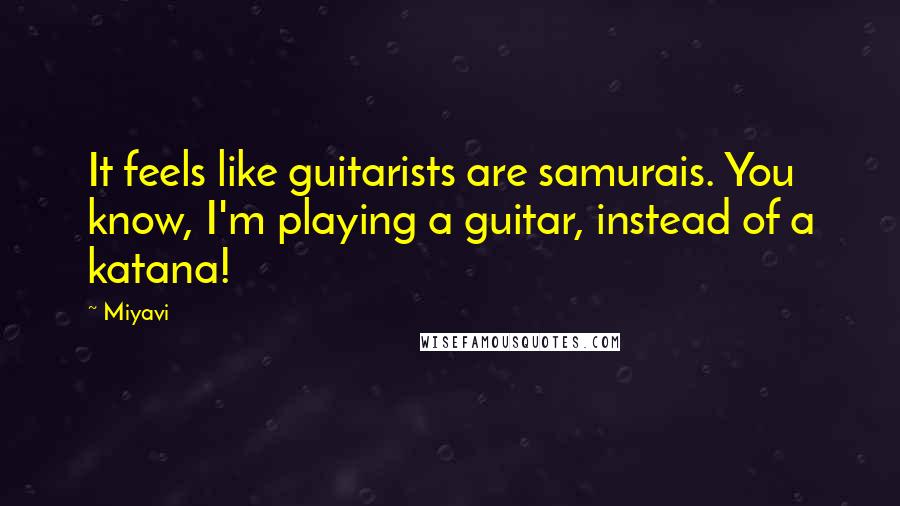 Miyavi Quotes: It feels like guitarists are samurais. You know, I'm playing a guitar, instead of a katana!