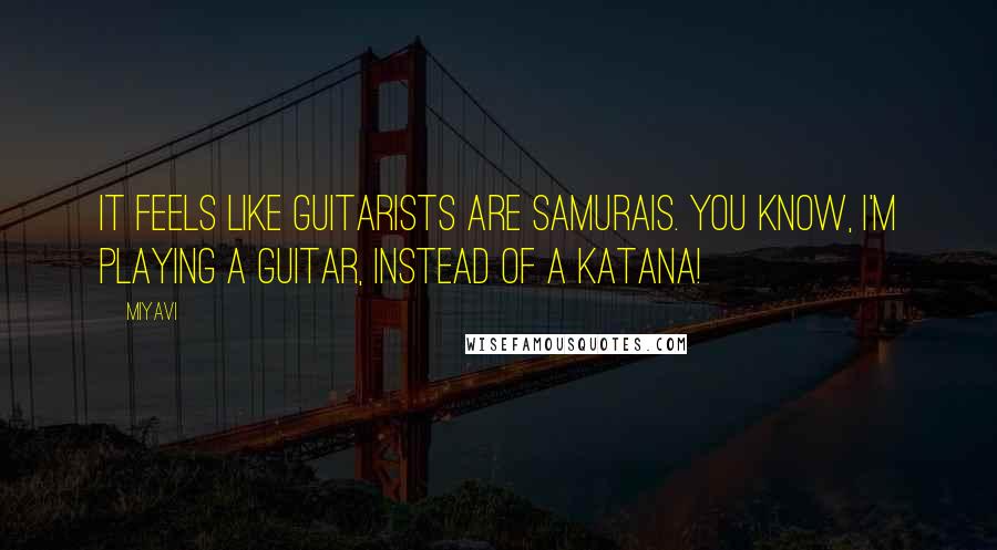 Miyavi Quotes: It feels like guitarists are samurais. You know, I'm playing a guitar, instead of a katana!