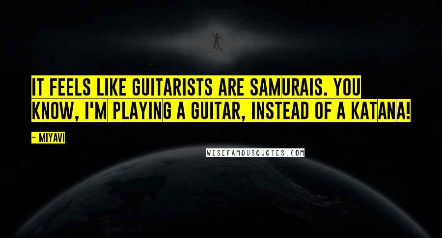 Miyavi Quotes: It feels like guitarists are samurais. You know, I'm playing a guitar, instead of a katana!