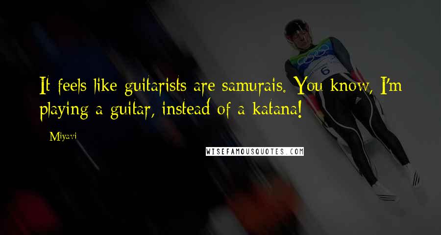 Miyavi Quotes: It feels like guitarists are samurais. You know, I'm playing a guitar, instead of a katana!