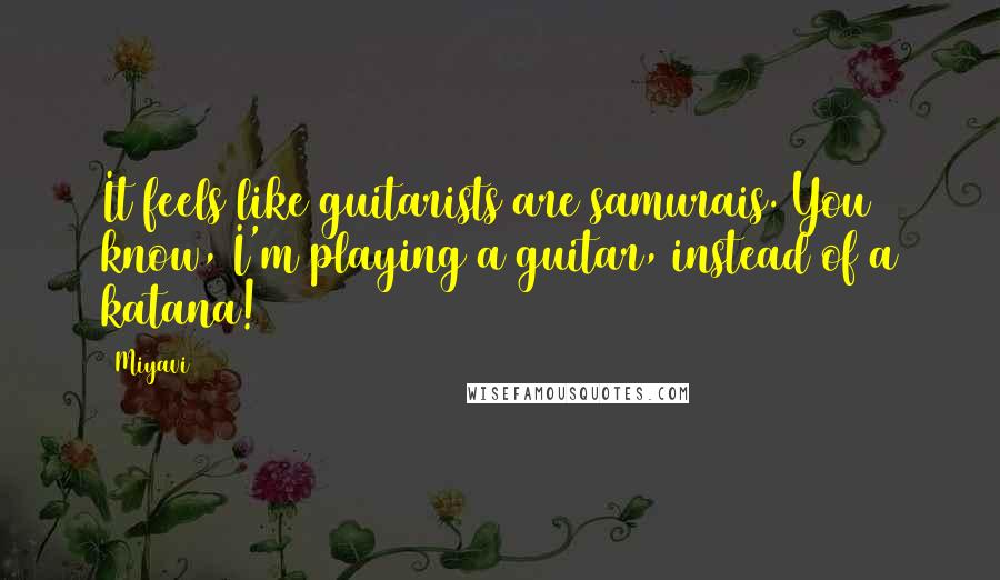 Miyavi Quotes: It feels like guitarists are samurais. You know, I'm playing a guitar, instead of a katana!