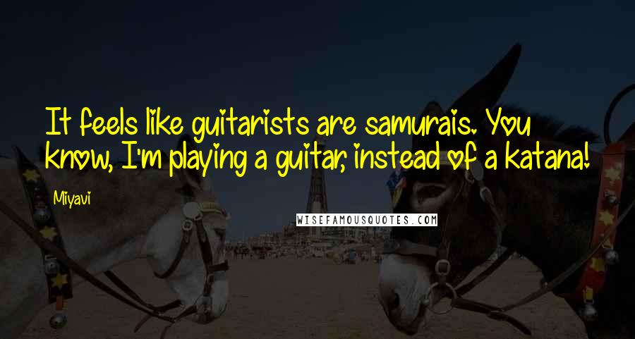 Miyavi Quotes: It feels like guitarists are samurais. You know, I'm playing a guitar, instead of a katana!