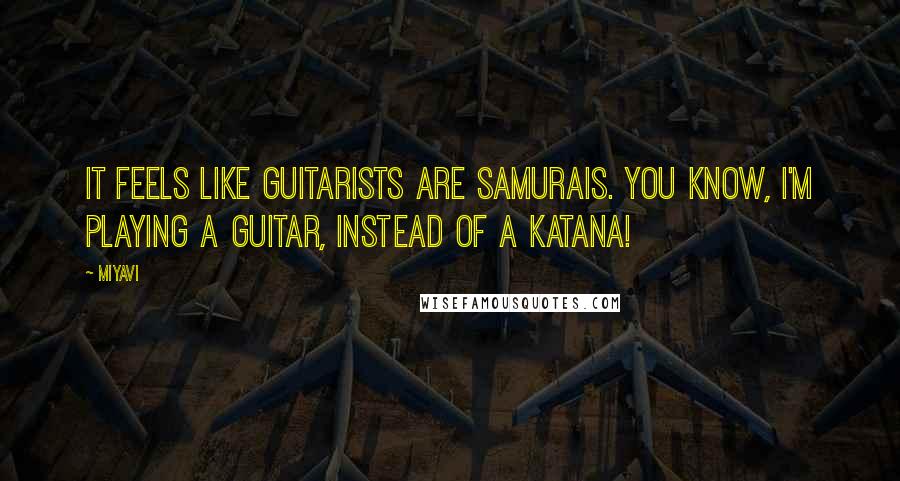 Miyavi Quotes: It feels like guitarists are samurais. You know, I'm playing a guitar, instead of a katana!