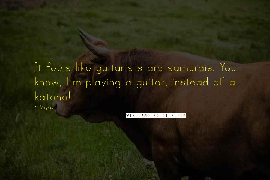 Miyavi Quotes: It feels like guitarists are samurais. You know, I'm playing a guitar, instead of a katana!