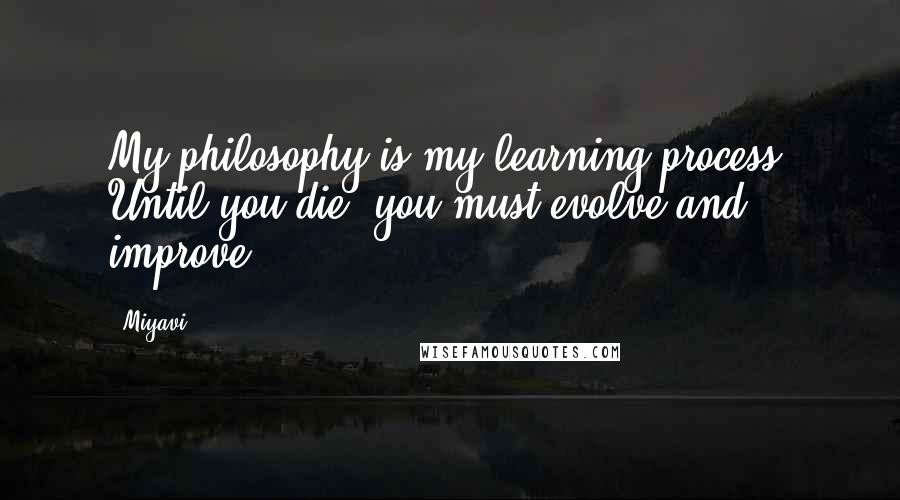 Miyavi Quotes: My philosophy is my learning process. Until you die, you must evolve and improve.