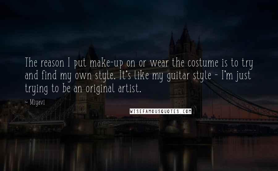 Miyavi Quotes: The reason I put make-up on or wear the costume is to try and find my own style. It's like my guitar style - I'm just trying to be an original artist.