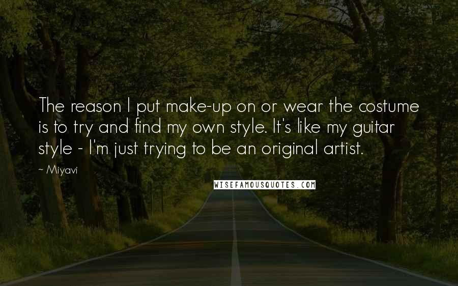 Miyavi Quotes: The reason I put make-up on or wear the costume is to try and find my own style. It's like my guitar style - I'm just trying to be an original artist.