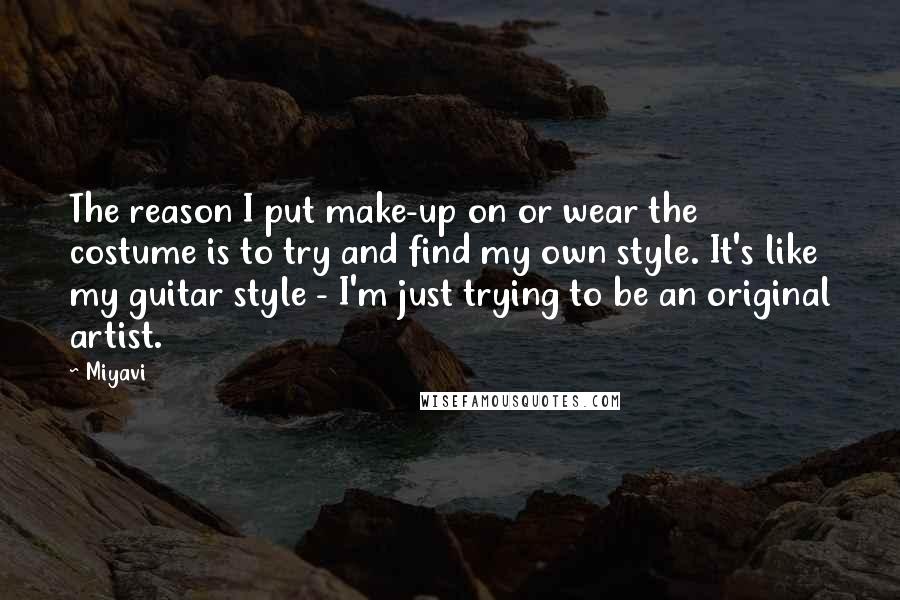 Miyavi Quotes: The reason I put make-up on or wear the costume is to try and find my own style. It's like my guitar style - I'm just trying to be an original artist.