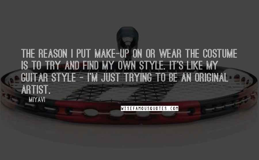 Miyavi Quotes: The reason I put make-up on or wear the costume is to try and find my own style. It's like my guitar style - I'm just trying to be an original artist.