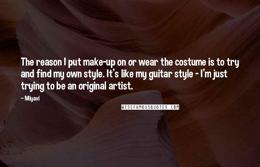 Miyavi Quotes: The reason I put make-up on or wear the costume is to try and find my own style. It's like my guitar style - I'm just trying to be an original artist.