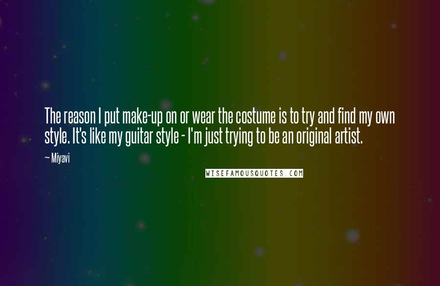 Miyavi Quotes: The reason I put make-up on or wear the costume is to try and find my own style. It's like my guitar style - I'm just trying to be an original artist.