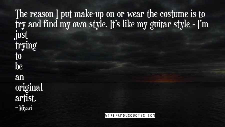 Miyavi Quotes: The reason I put make-up on or wear the costume is to try and find my own style. It's like my guitar style - I'm just trying to be an original artist.