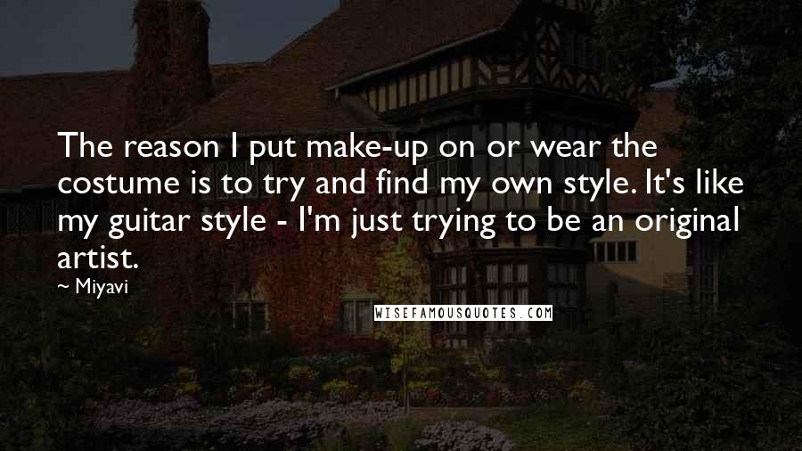 Miyavi Quotes: The reason I put make-up on or wear the costume is to try and find my own style. It's like my guitar style - I'm just trying to be an original artist.