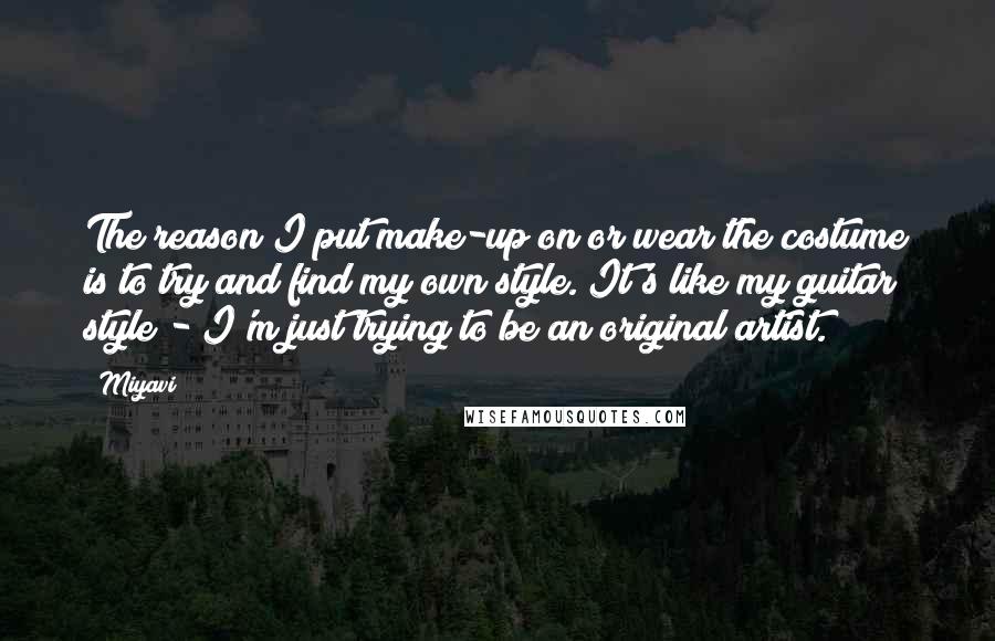 Miyavi Quotes: The reason I put make-up on or wear the costume is to try and find my own style. It's like my guitar style - I'm just trying to be an original artist.