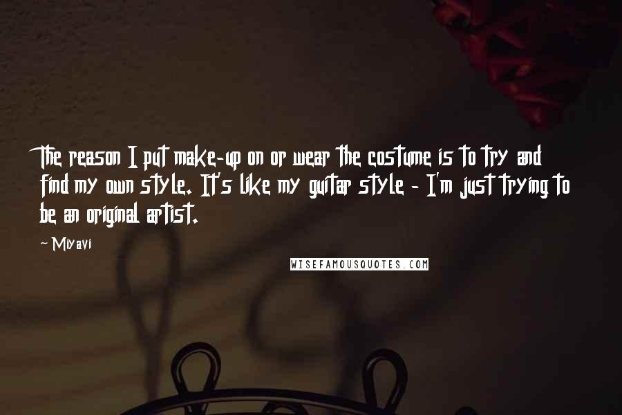 Miyavi Quotes: The reason I put make-up on or wear the costume is to try and find my own style. It's like my guitar style - I'm just trying to be an original artist.