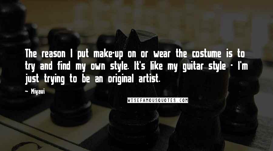 Miyavi Quotes: The reason I put make-up on or wear the costume is to try and find my own style. It's like my guitar style - I'm just trying to be an original artist.