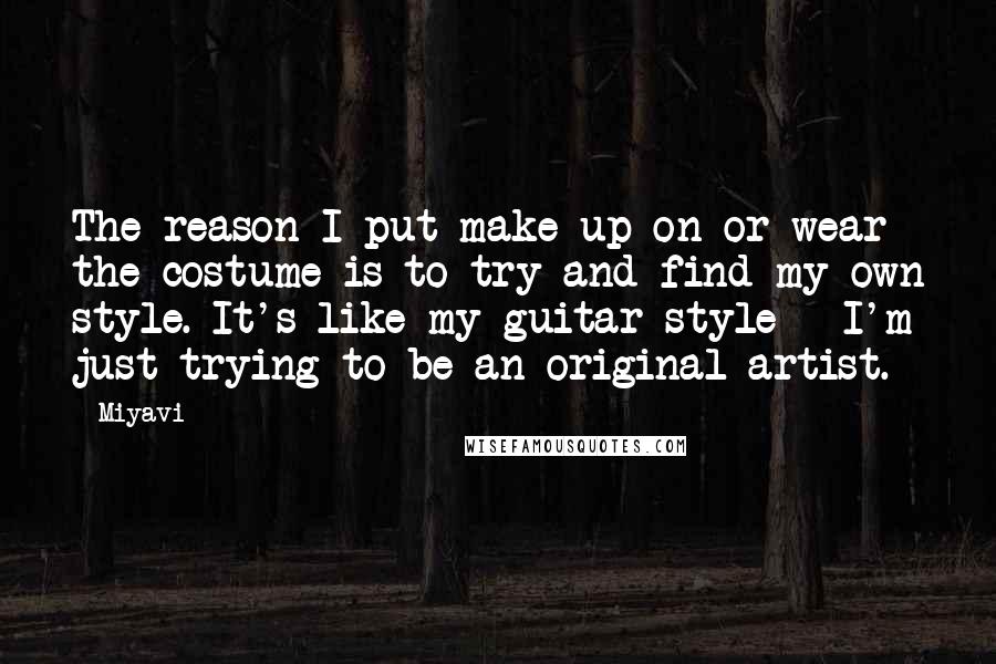 Miyavi Quotes: The reason I put make-up on or wear the costume is to try and find my own style. It's like my guitar style - I'm just trying to be an original artist.