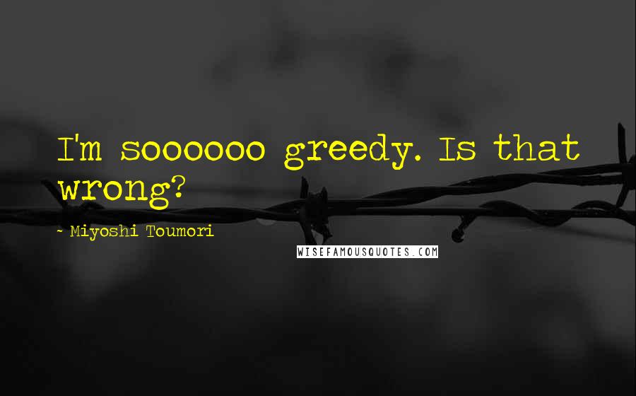 Miyoshi Toumori Quotes: I'm soooooo greedy. Is that wrong?