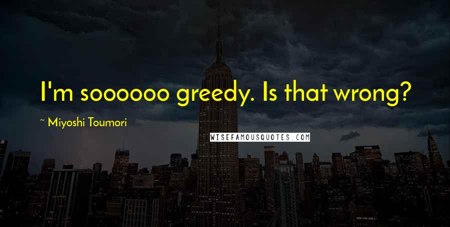 Miyoshi Toumori Quotes: I'm soooooo greedy. Is that wrong?