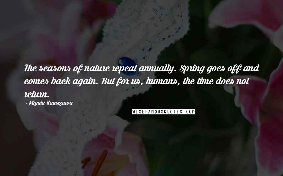 Miyuki Kamezawa Quotes: The seasons of nature repeat annually. Spring goes off and comes back again. But for us, humans, the time does not return.