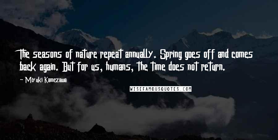 Miyuki Kamezawa Quotes: The seasons of nature repeat annually. Spring goes off and comes back again. But for us, humans, the time does not return.