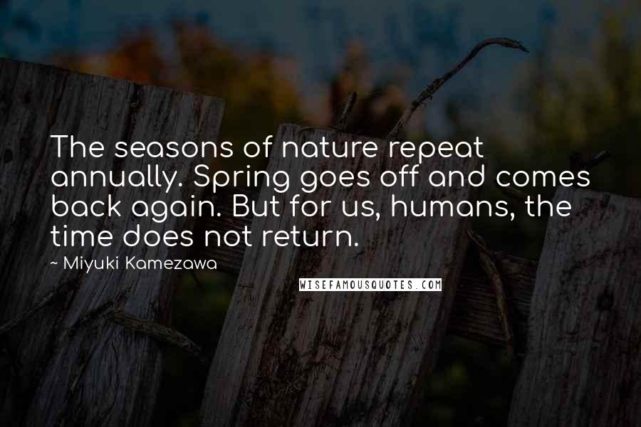 Miyuki Kamezawa Quotes: The seasons of nature repeat annually. Spring goes off and comes back again. But for us, humans, the time does not return.