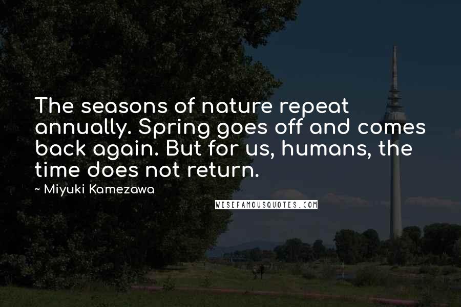 Miyuki Kamezawa Quotes: The seasons of nature repeat annually. Spring goes off and comes back again. But for us, humans, the time does not return.