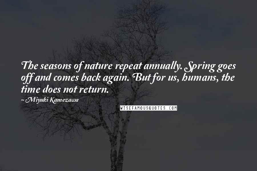 Miyuki Kamezawa Quotes: The seasons of nature repeat annually. Spring goes off and comes back again. But for us, humans, the time does not return.