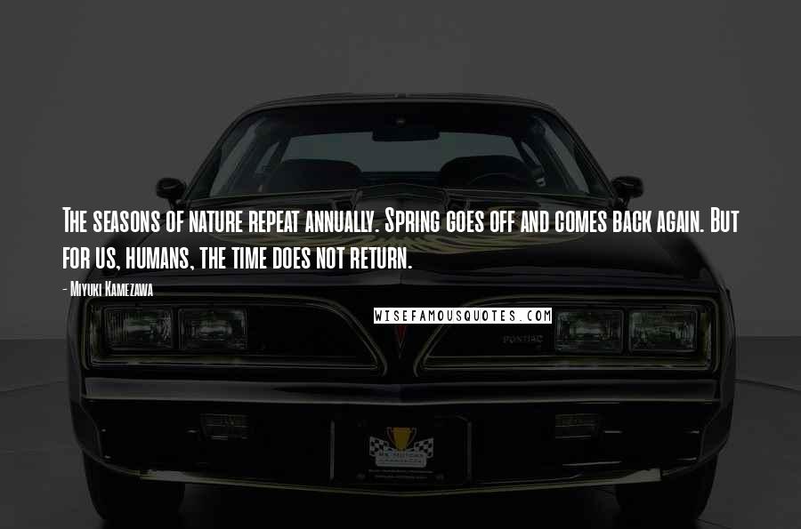 Miyuki Kamezawa Quotes: The seasons of nature repeat annually. Spring goes off and comes back again. But for us, humans, the time does not return.