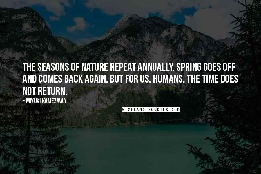 Miyuki Kamezawa Quotes: The seasons of nature repeat annually. Spring goes off and comes back again. But for us, humans, the time does not return.