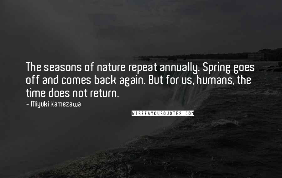 Miyuki Kamezawa Quotes: The seasons of nature repeat annually. Spring goes off and comes back again. But for us, humans, the time does not return.