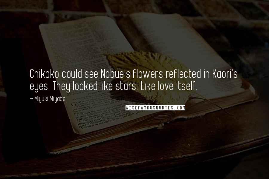 Miyuki Miyabe Quotes: Chikako could see Nobue's flowers reflected in Kaori's eyes. They looked like stars. Like love itself.