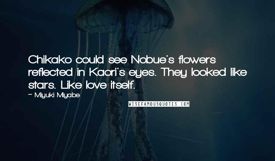 Miyuki Miyabe Quotes: Chikako could see Nobue's flowers reflected in Kaori's eyes. They looked like stars. Like love itself.