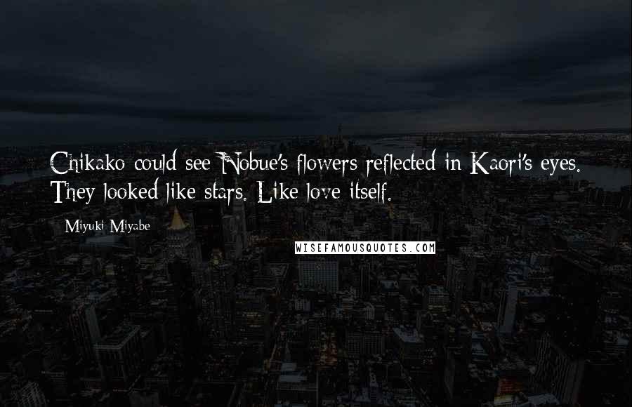 Miyuki Miyabe Quotes: Chikako could see Nobue's flowers reflected in Kaori's eyes. They looked like stars. Like love itself.