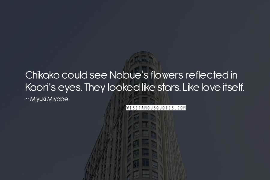 Miyuki Miyabe Quotes: Chikako could see Nobue's flowers reflected in Kaori's eyes. They looked like stars. Like love itself.