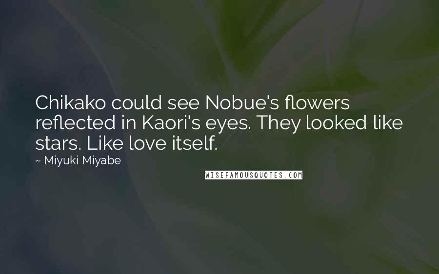 Miyuki Miyabe Quotes: Chikako could see Nobue's flowers reflected in Kaori's eyes. They looked like stars. Like love itself.