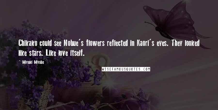 Miyuki Miyabe Quotes: Chikako could see Nobue's flowers reflected in Kaori's eyes. They looked like stars. Like love itself.