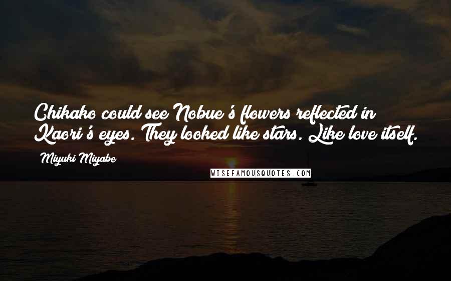 Miyuki Miyabe Quotes: Chikako could see Nobue's flowers reflected in Kaori's eyes. They looked like stars. Like love itself.