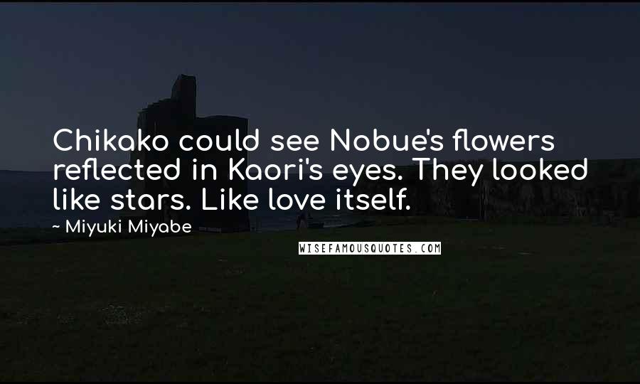 Miyuki Miyabe Quotes: Chikako could see Nobue's flowers reflected in Kaori's eyes. They looked like stars. Like love itself.