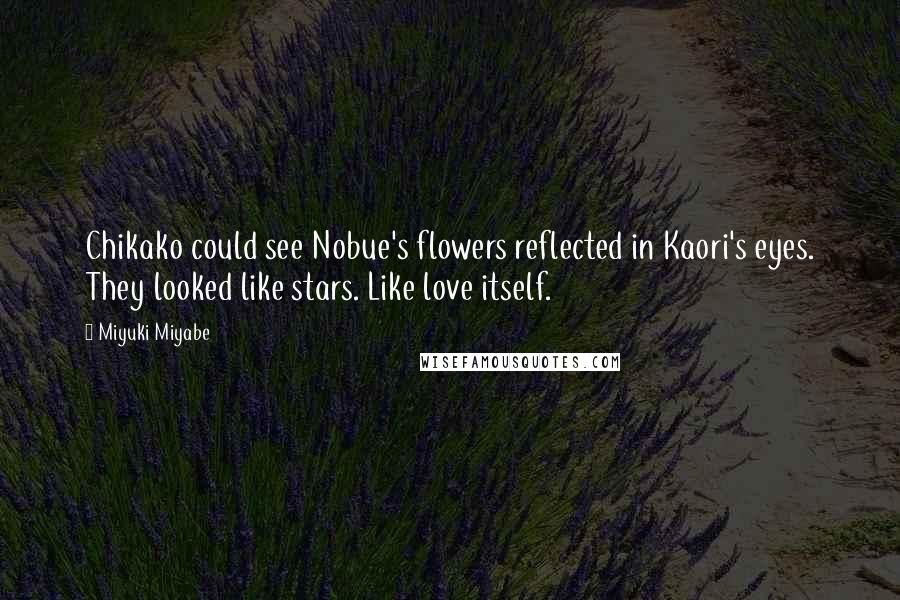 Miyuki Miyabe Quotes: Chikako could see Nobue's flowers reflected in Kaori's eyes. They looked like stars. Like love itself.
