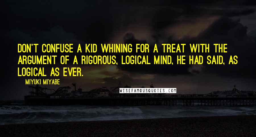 Miyuki Miyabe Quotes: Don't confuse a kid whining for a treat with the argument of a rigorous, logical mind, he had said, as logical as ever.